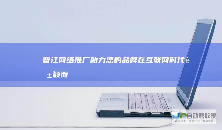 晋江网络推广：助力您的品牌在互联网时代脱颖而出